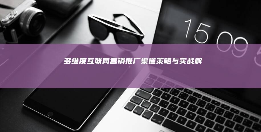 多维度互联网营销推广渠道策略与实战解析